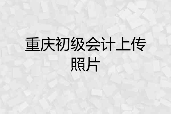 重庆初级会计上传照片