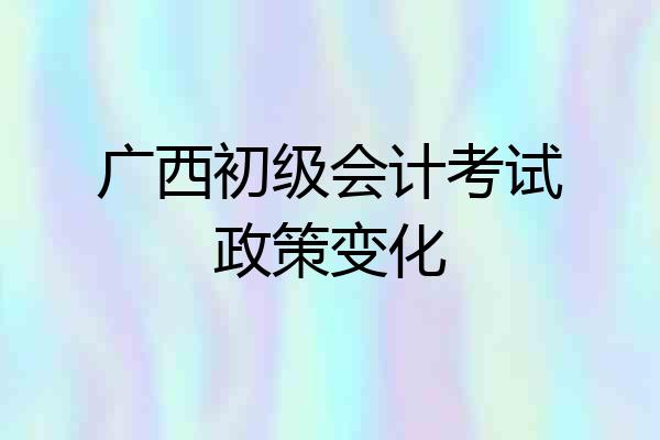 广西初级会计考试政策变化