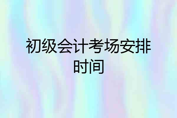 初级会计考场安排时间