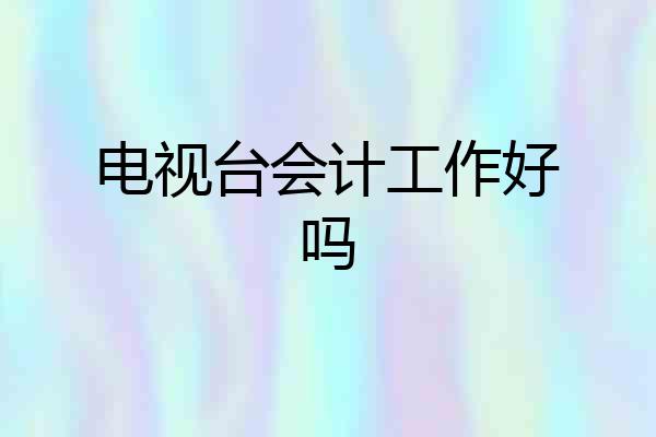 电视台会计工作好吗