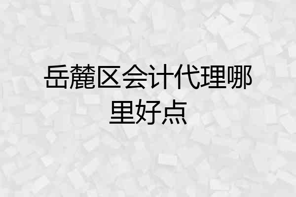 岳麓区会计代理哪里好点