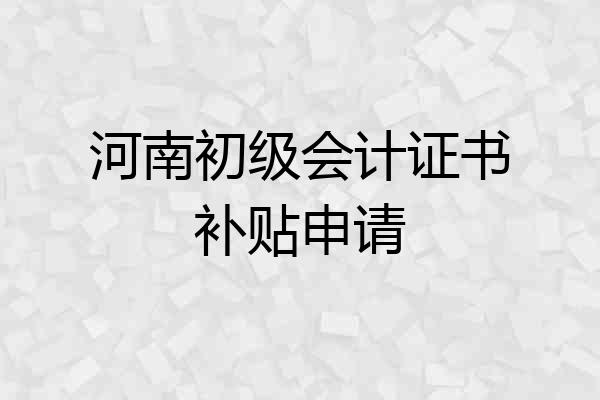 河南初级会计证书补贴申请