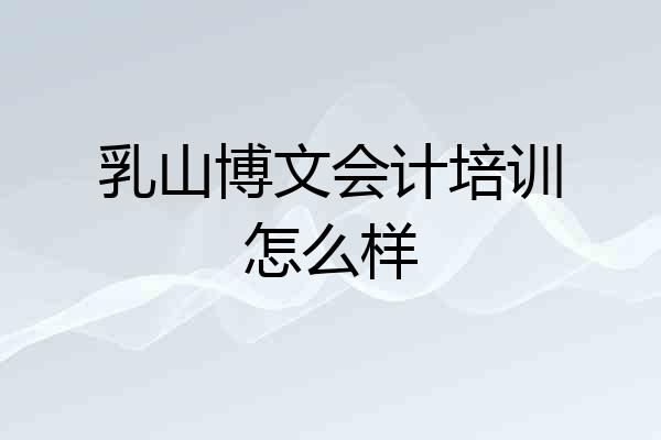 乳山博文会计培训怎么样