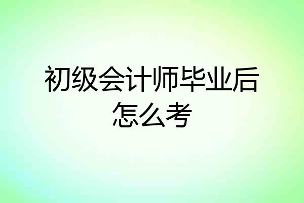 初级会计师毕业后怎么考