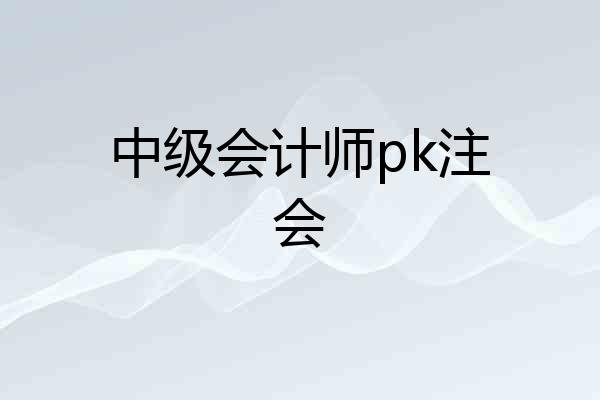 中级会计师pk注会