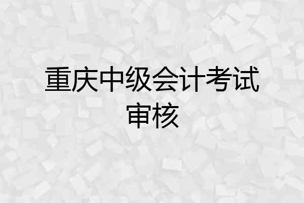 重庆中级会计考试审核