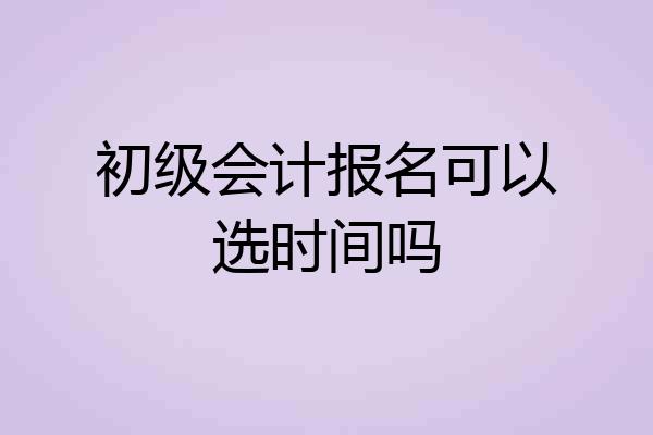 初级会计报名可以选时间吗