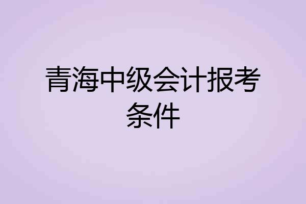 青海中级会计报考条件