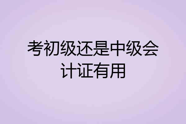 考初级还是中级会计证有用