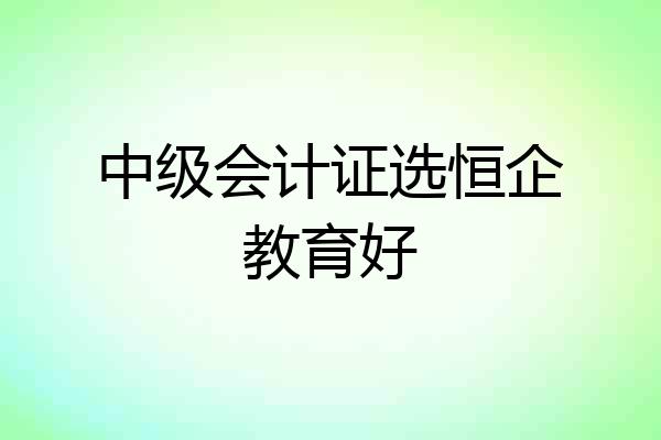 中级会计证选恒企教育好
