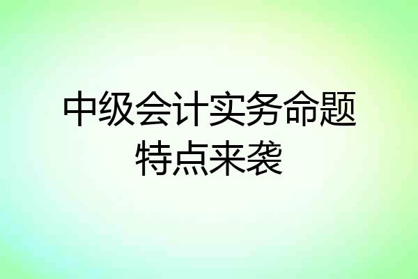 中级会计实务命题特点来袭