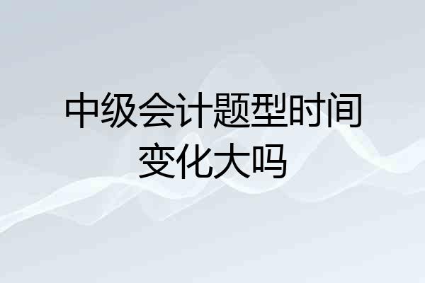 中级会计题型时间变化大吗