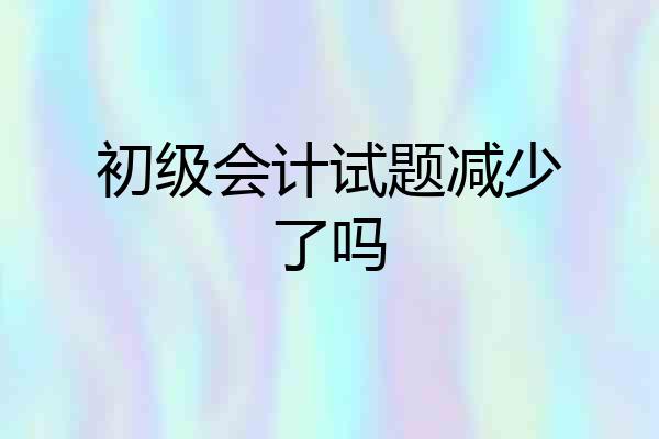 初级会计试题减少了吗