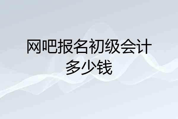 网吧报名初级会计多少钱
