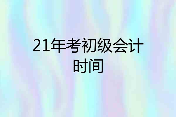 21年考初级会计时间