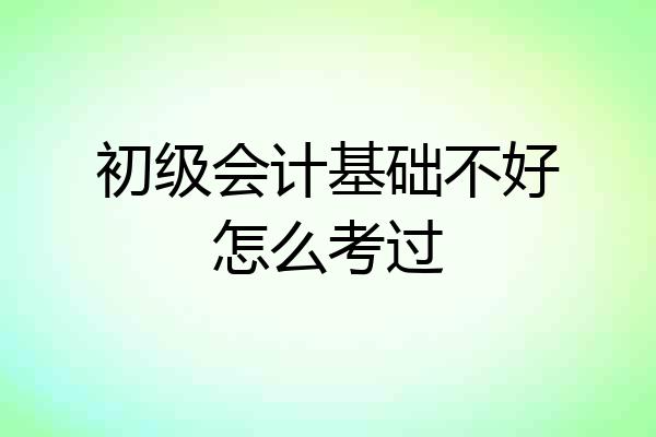 初级会计基础不好怎么考过