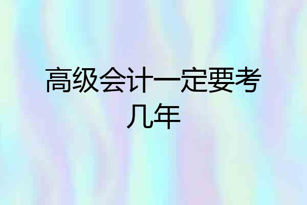高级会计一定要考几年