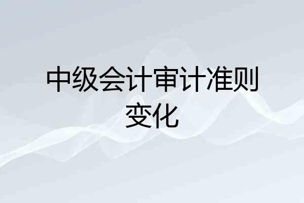 中级会计审计准则变化