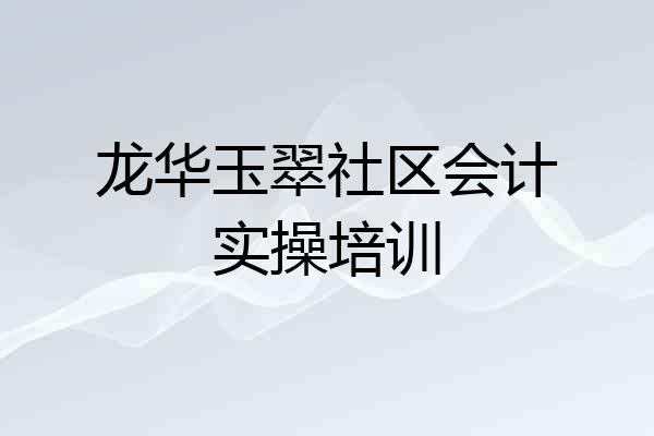 龙华玉翠社区会计实操培训