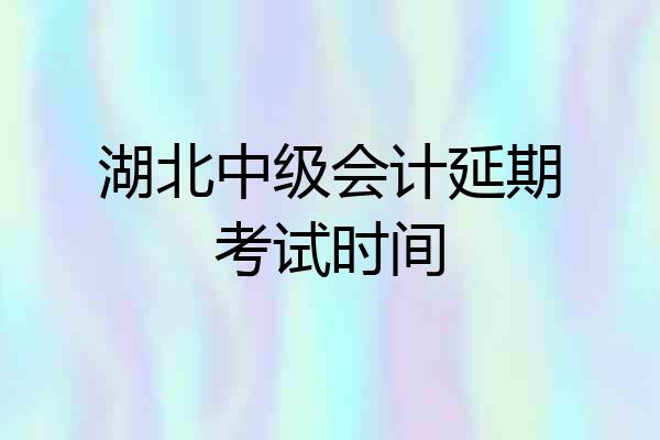 湖北中级会计延期考试时间