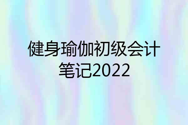 健身瑜伽初级会计笔记2022