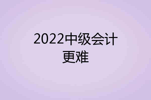 2022中级会计更难