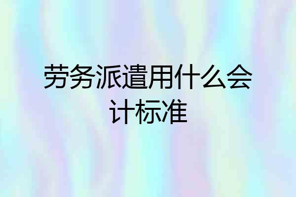 劳务派遣用什么会计标准