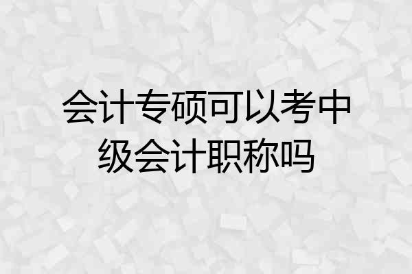 会计专硕可以考中级会计职称吗