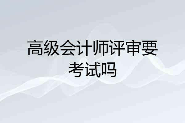 高级会计师评审要考试吗