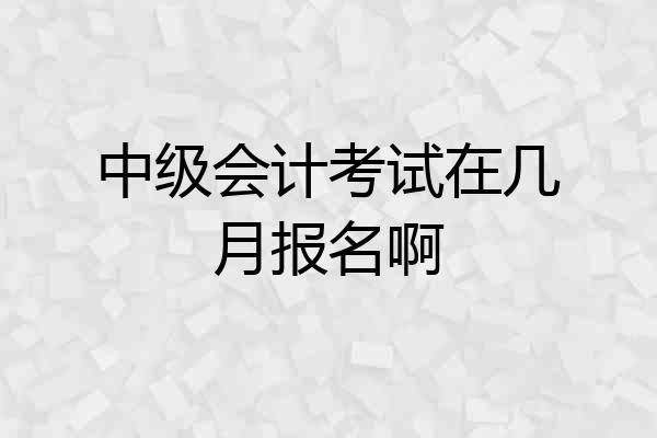 中级会计考试在几月报名啊