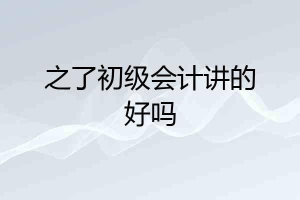 之了初级会计讲的好吗
