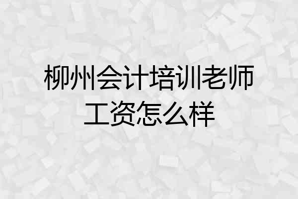 柳州会计培训老师工资怎么样
