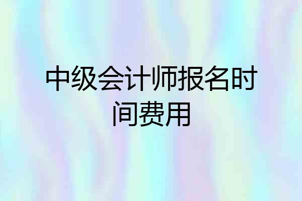 中级会计师报名时间费用