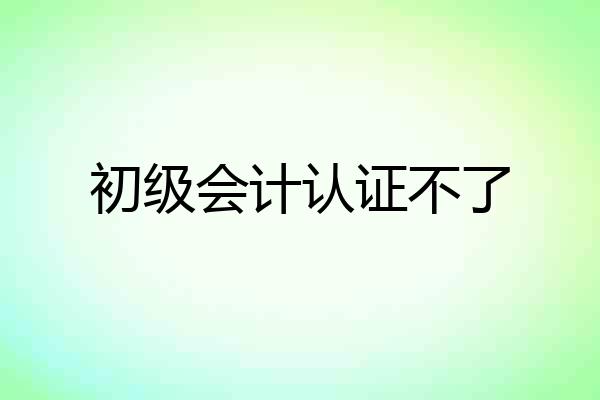 初级会计认证不了