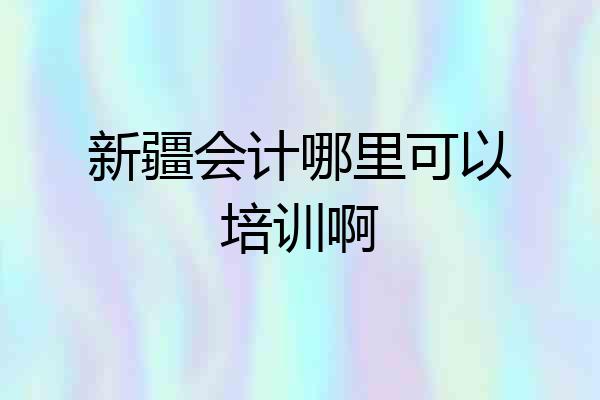 新疆会计哪里可以培训啊
