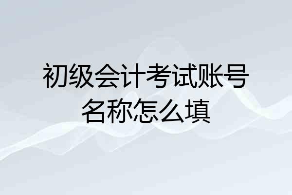 初级会计考试账号名称怎么填