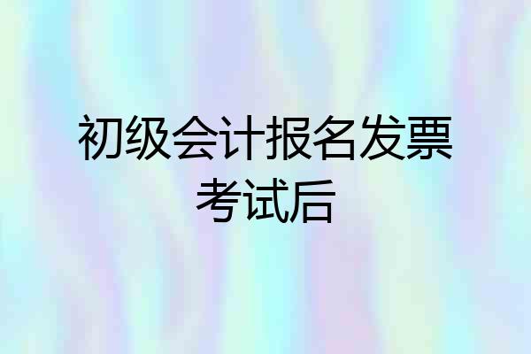 初级会计报名发票考试后