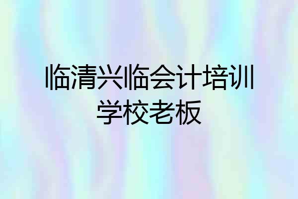 临清兴临会计培训学校老板