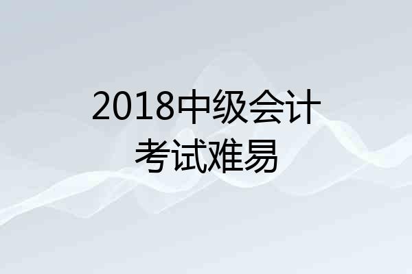 2018中级会计考试难易