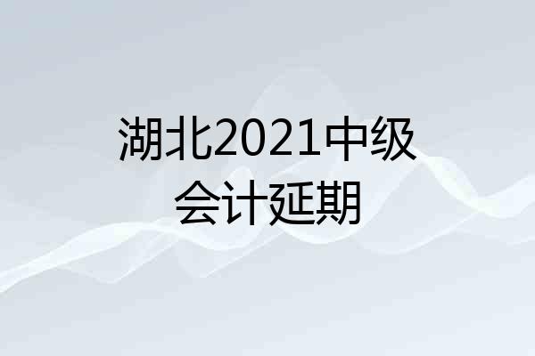 湖北2021中级会计延期