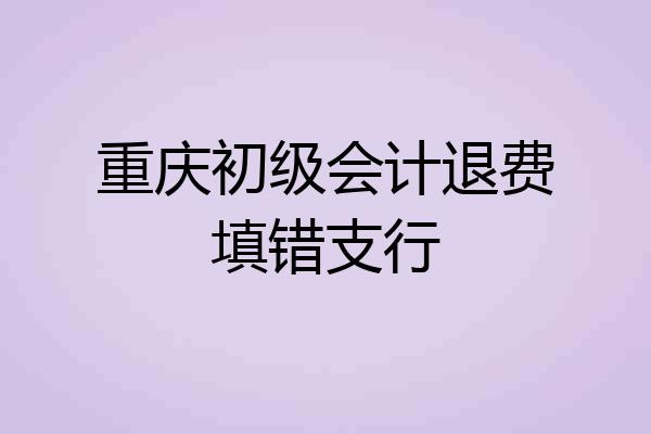 重庆初级会计退费填错支行