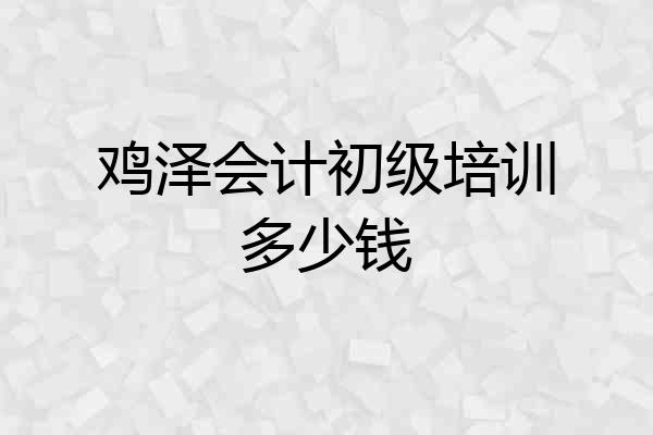 鸡泽会计初级培训多少钱