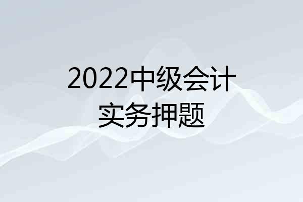 2022中级会计实务押题