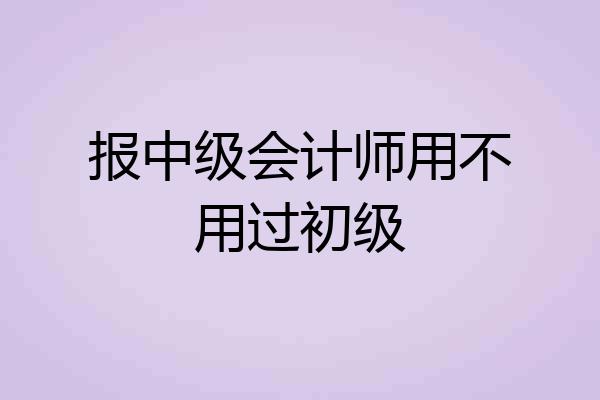 报中级会计师用不用过初级
