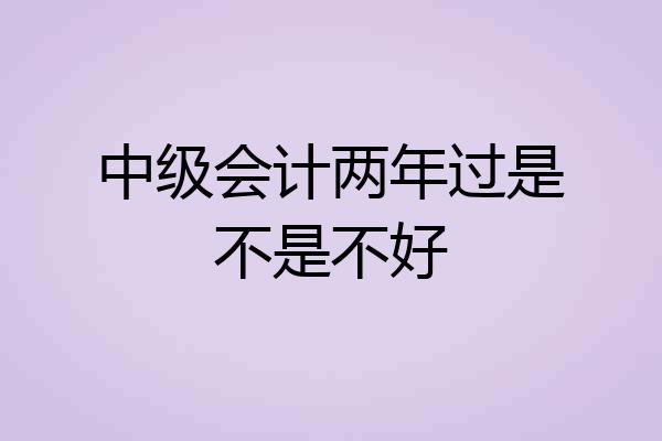 中级会计两年过是不是不好