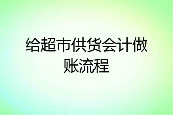 给超市供货会计做账流程