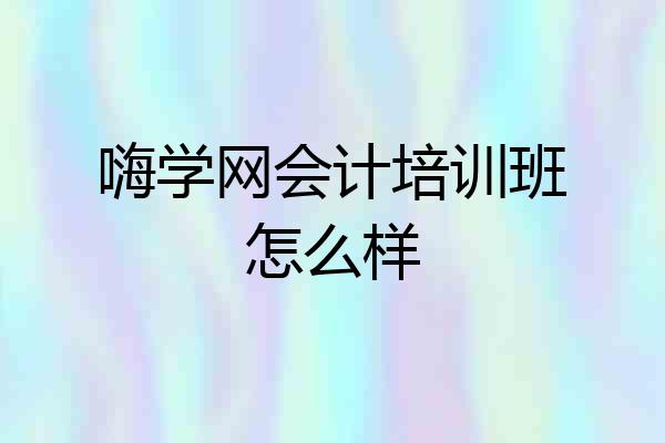 嗨学网会计培训班怎么样