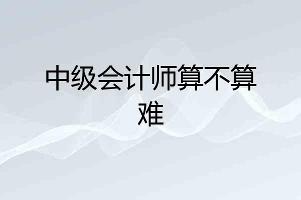 中级会计师算不算难