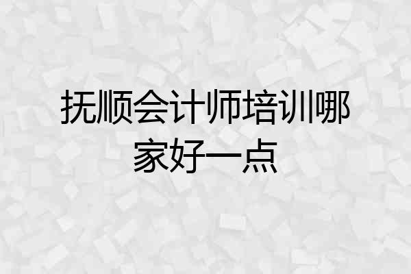 抚顺会计师培训哪家好一点