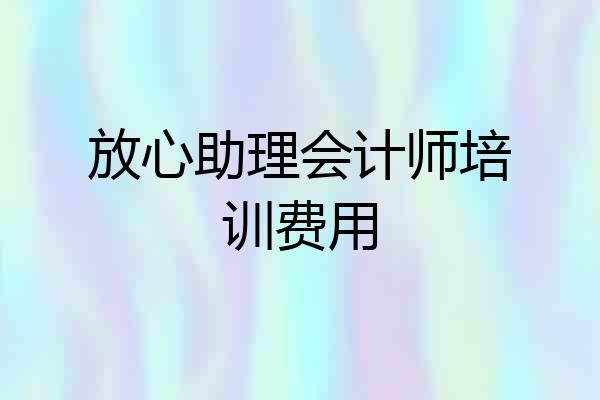 放心助理会计师培训费用